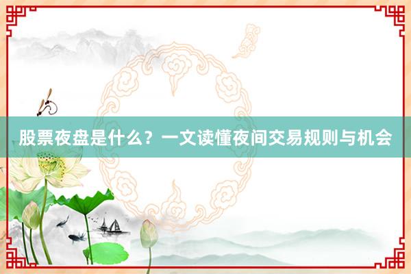 股票夜盘是什么？一文读懂夜间交易规则与机会