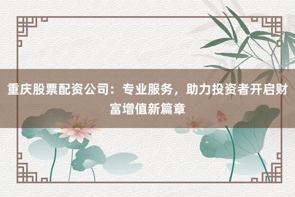 重庆股票配资公司：专业服务，助力投资者开启财富增值新篇章