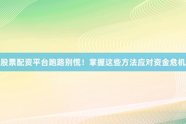 股票配资平台跑路别慌！掌握这些方法应对资金危机