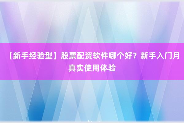 【新手经验型】股票配资软件哪个好？新手入门月真实使用体验