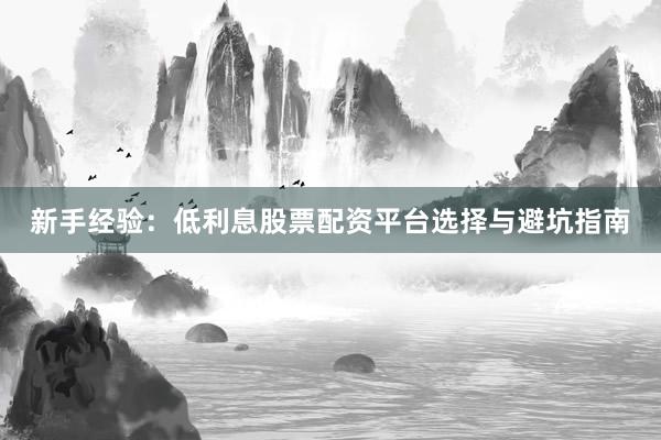 新手经验：低利息股票配资平台选择与避坑指南