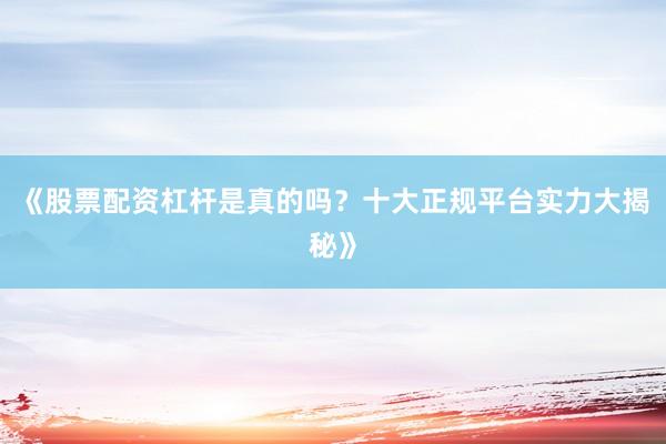 《股票配资杠杆是真的吗？十大正规平台实力大揭秘》