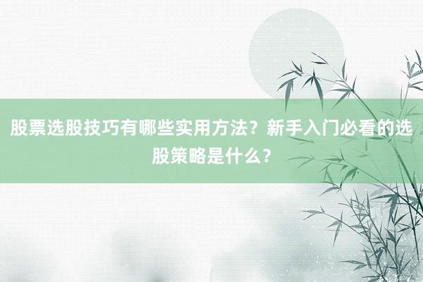 股票选股技巧有哪些实用方法？新手入门必看的选股策略是什么？