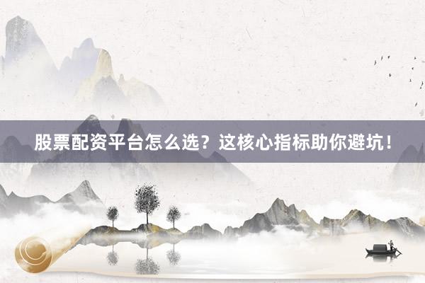 股票配资平台怎么选？这核心指标助你避坑！