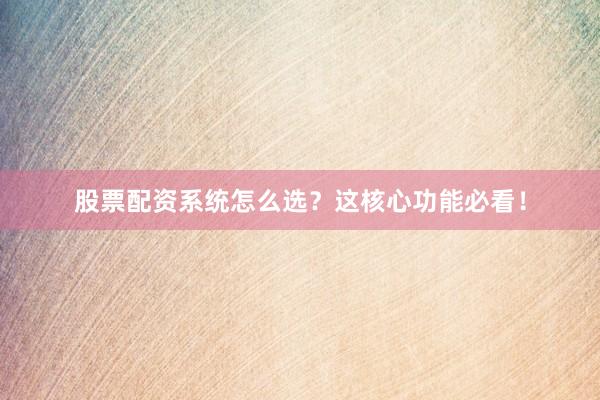 股票配资系统怎么选？这核心功能必看！