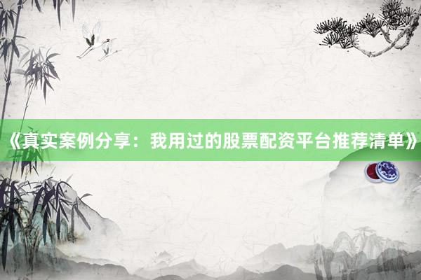 《真实案例分享：我用过的股票配资平台推荐清单》