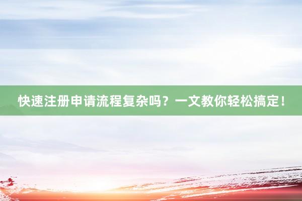 快速注册申请流程复杂吗？一文教你轻松搞定！