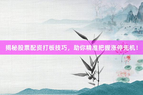 揭秘股票配资打板技巧,助你精准把握涨停先机!