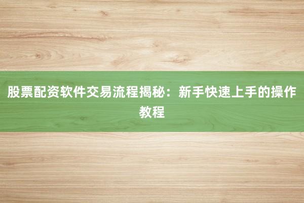 股票配资软件交易流程揭秘:新手快速上手的操作教程