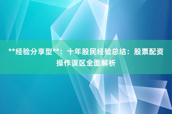 **经验分享型**：十年股民经验总结：股票配资操作误区全面解析