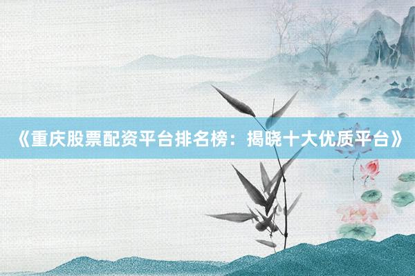 《重庆股票配资平台排名榜：揭晓十大优质平台》
