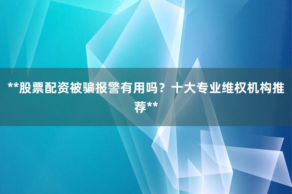 **股票配资被骗报警有用吗？十大专业维权机构推荐**