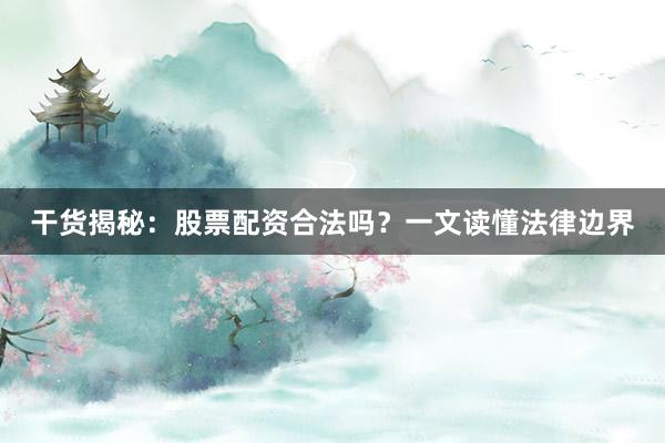 干货揭秘：股票配资合法吗？一文读懂法律边界
