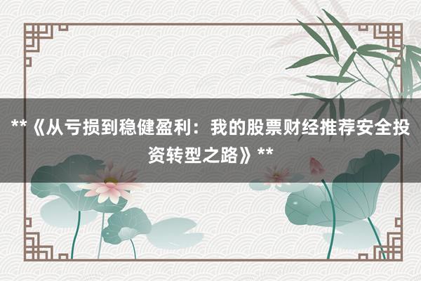 **《从亏损到稳健盈利：我的股票财经推荐安全投资转型之路》**