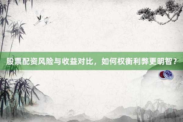 股票配资风险与收益对比，如何权衡利弊更明智？