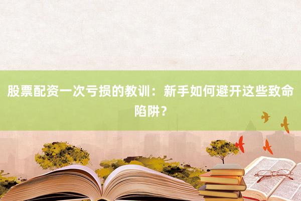 股票配资一次亏损的教训：新手如何避开这些致命陷阱？