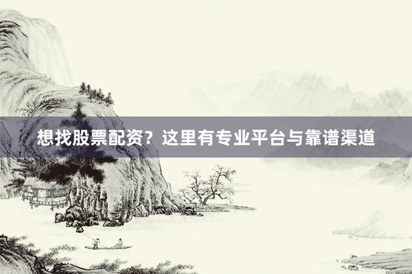 想找股票配资？这里有专业平台与靠谱渠道