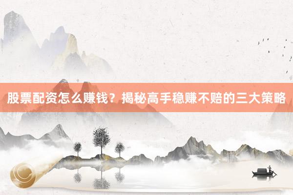 股票配资怎么赚钱？揭秘高手稳赚不赔的三大策略
