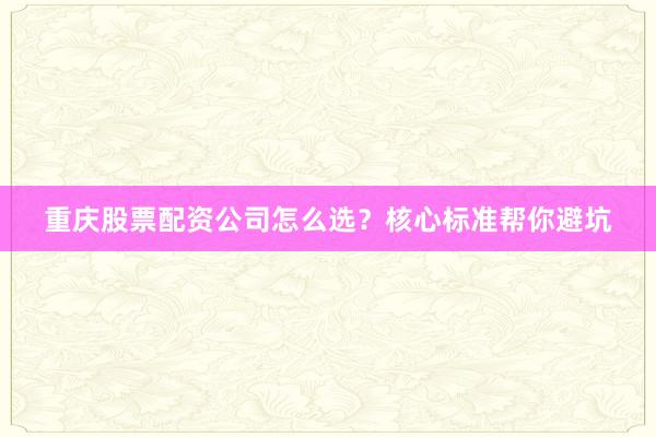 重庆股票配资公司怎么选？核心标准帮你避坑