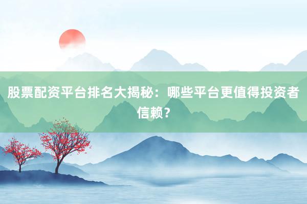 股票配资平台排名大揭秘：哪些平台更值得投资者信赖？