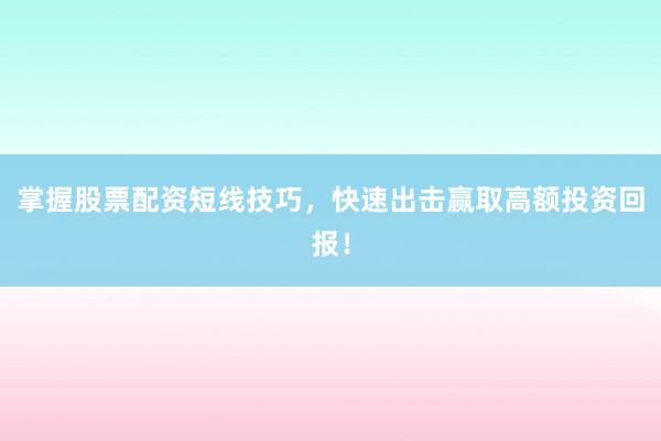 掌握股票配资短线技巧，快速出击赢取高额投资回报！