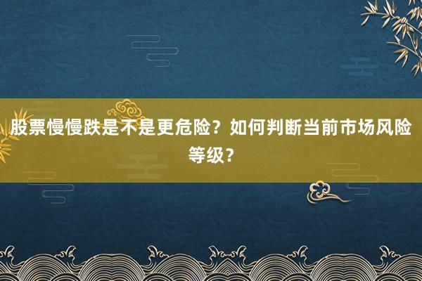 股票慢慢跌是不是更危险？如何判断当前市场风险等级？