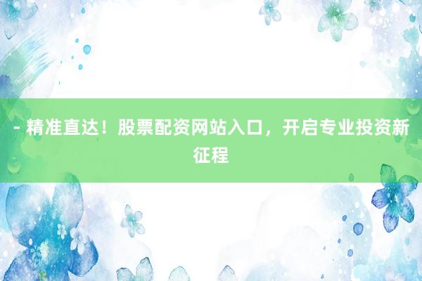 - 精准直达！股票配资网站入口，开启专业投资新征程