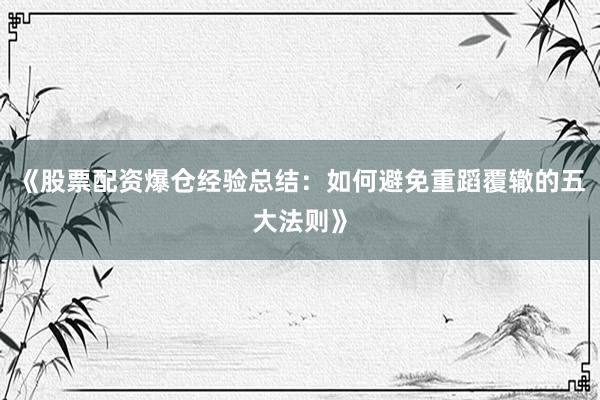 《股票配资爆仓经验总结：如何避免重蹈覆辙的五大法则》