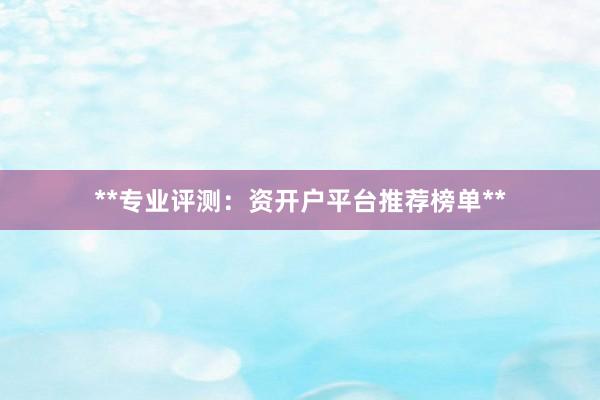 **专业评测:资开户平台推荐榜单**