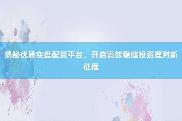 揭秘优质实盘配资平台，开启高效稳健投资理财新征程