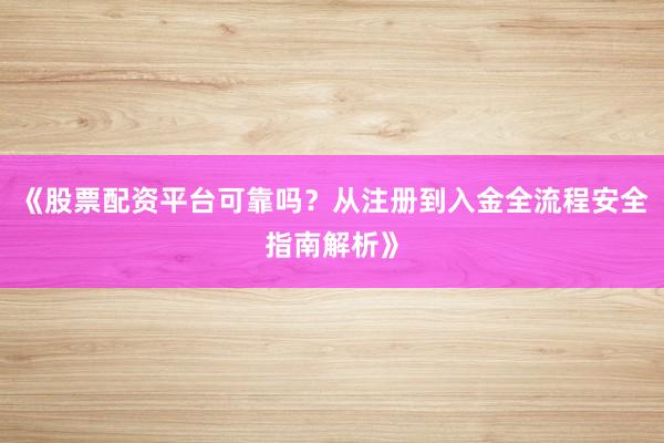 《股票配资平台可靠吗？从注册到入金全流程安全指南解析》