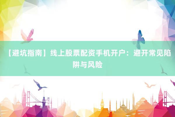 【避坑指南】线上股票配资手机开户：避开常见陷阱与风险