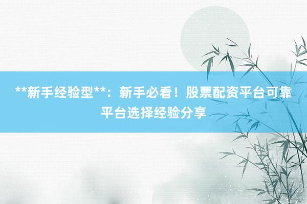 **新手经验型**：新手必看！股票配资平台可靠平台选择经验分享