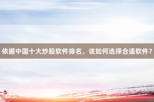 依据中国十大炒股软件排名，该如何选择合适软件？