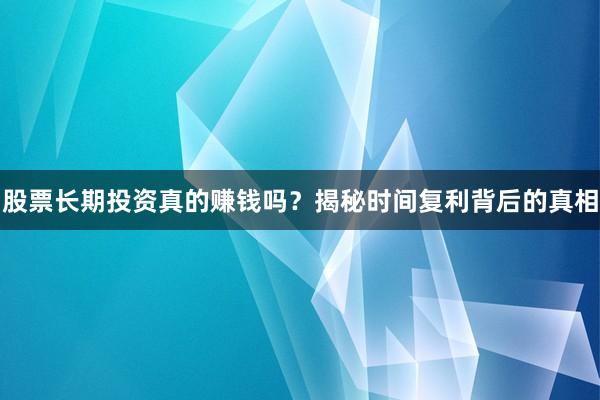 股票长期投资真的赚钱吗？揭秘时间复利背后的真相