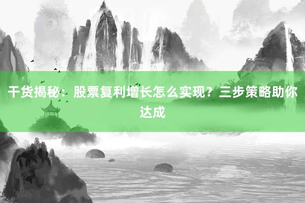 干货揭秘：股票复利增长怎么实现？三步策略助你达成