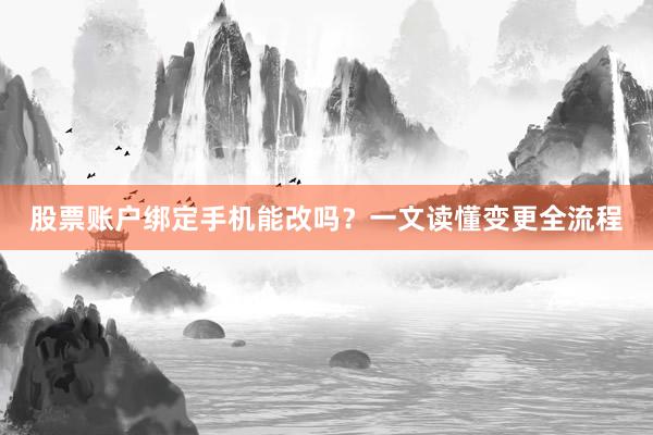 股票账户绑定手机能改吗？一文读懂变更全流程