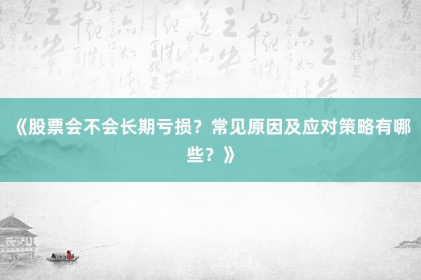 《股票会不会长期亏损？常见原因及应对策略有哪些？》