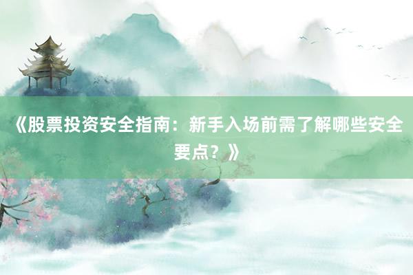 《股票投资安全指南：新手入场前需了解哪些安全要点？》