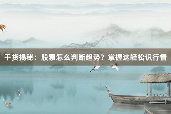 干货揭秘：股票怎么判断趋势？掌握这轻松识行情