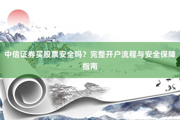 中信证券买股票安全吗？完整开户流程与安全保障指南