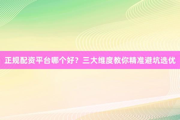 正规配资平台哪个好？三大维度教你精准避坑选优