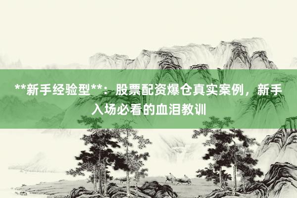 **新手经验型**：股票配资爆仓真实案例，新手入场必看的血泪教训