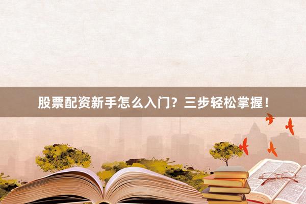 股票配资新手怎么入门？三步轻松掌握！