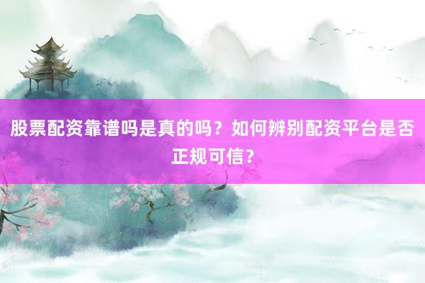 股票配资靠谱吗是真的吗？如何辨别配资平台是否正规可信？