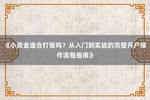 《小资金适合打板吗？从入门到实战的完整开户操作流程指南》