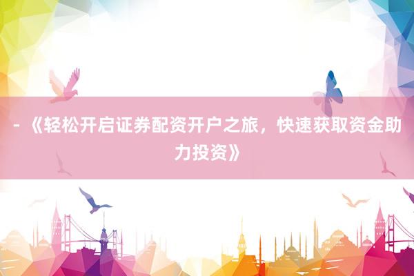 - 《轻松开启证券配资开户之旅，快速获取资金助力投资》