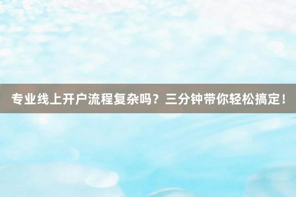 专业线上开户流程复杂吗？三分钟带你轻松搞定！