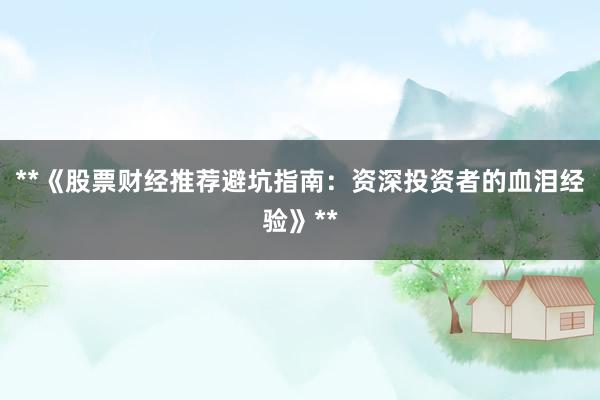 **《股票财经推荐避坑指南：资深投资者的血泪经验》**
