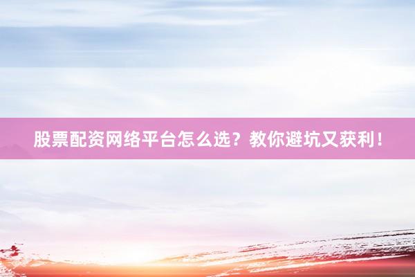 股票配资网络平台怎么选？教你避坑又获利！
